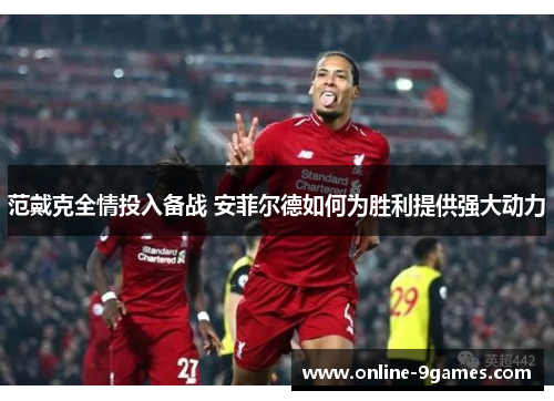 范戴克全情投入备战 安菲尔德如何为胜利提供强大动力