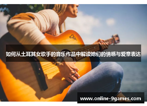 如何从土耳其女歌手的音乐作品中解读她们的情感与爱意表达
