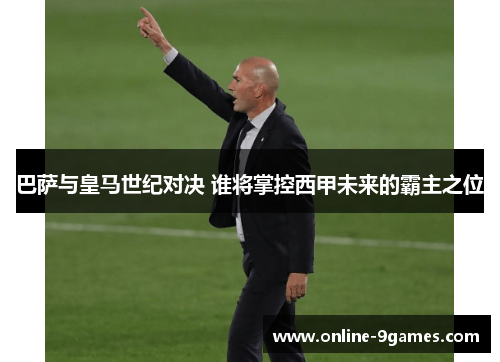 巴萨与皇马世纪对决 谁将掌控西甲未来的霸主之位