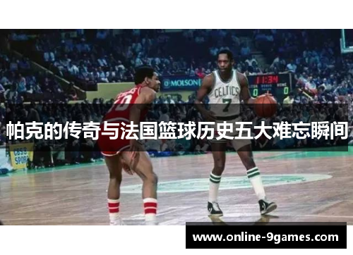 帕克的传奇与法国篮球历史五大难忘瞬间