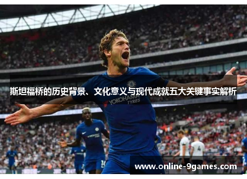 斯坦福桥的历史背景、文化意义与现代成就五大关键事实解析