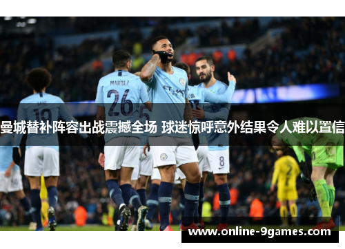 曼城替补阵容出战震撼全场 球迷惊呼意外结果令人难以置信