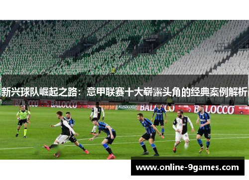 新兴球队崛起之路：意甲联赛十大崭露头角的经典案例解析