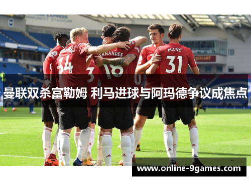 曼联双杀富勒姆 利马进球与阿玛德争议成焦点