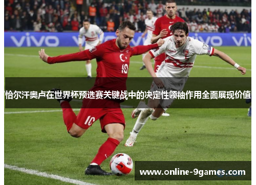 恰尔汗奥卢在世界杯预选赛关键战中的决定性领袖作用全面展现价值