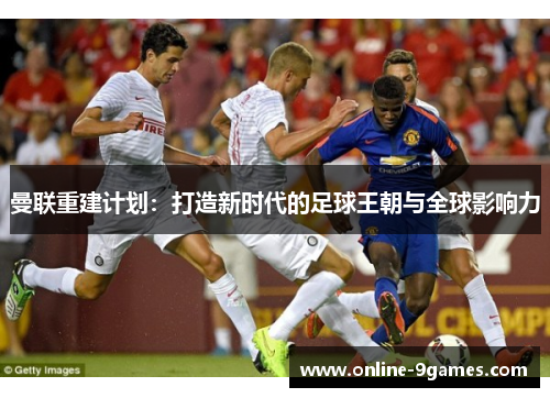 曼联重建计划：打造新时代的足球王朝与全球影响力