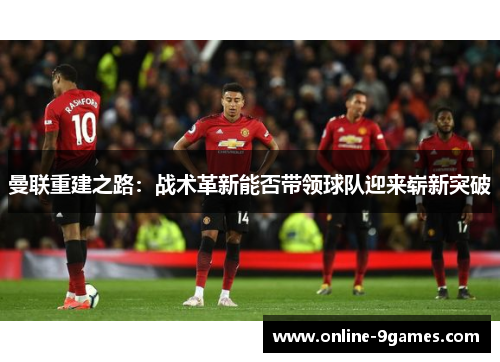 曼联重建之路：战术革新能否带领球队迎来崭新突破